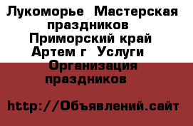 Лукоморье* Мастерская праздников - Приморский край, Артем г. Услуги » Организация праздников   